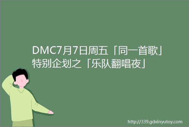 DMC7月7日周五「同一首歌」特别企划之「乐队翻唱夜」