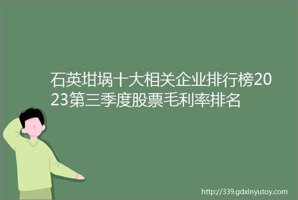 石英坩埚十大相关企业排行榜2023第三季度股票毛利率排名