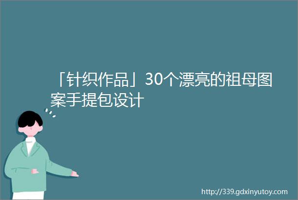 「针织作品」30个漂亮的祖母图案手提包设计