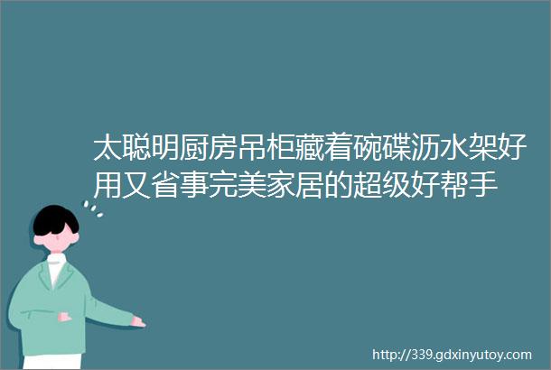 太聪明厨房吊柜藏着碗碟沥水架好用又省事完美家居的超级好帮手